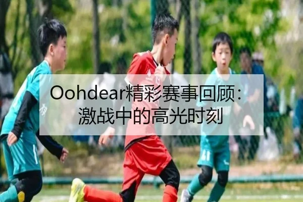 Oohdear精彩赛事回顾:激战中的高光时刻 - qutiyu
