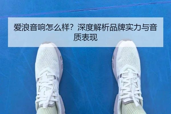 爱浪音响怎么样?深度解析品牌实力与音质表现 - qutiyu