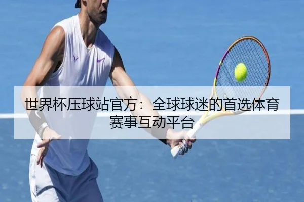 世界杯压球站官方：全球球迷的首选体育赛事互动平台