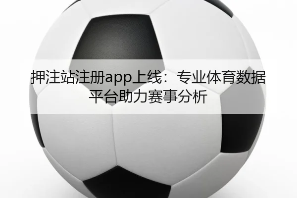 押注站注册app上线：专业体育数据平台助力赛事分析 | qutiyu